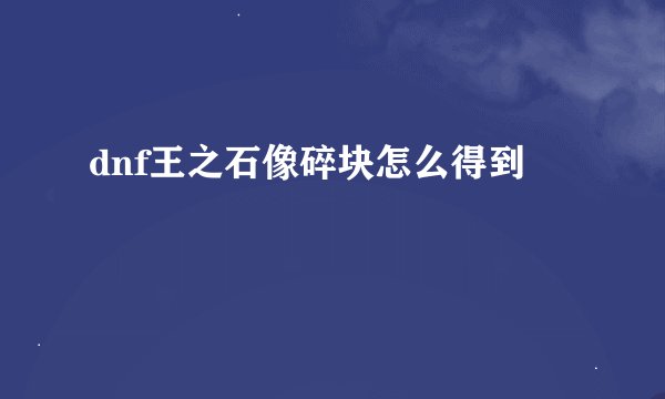 dnf王之石像碎块怎么得到