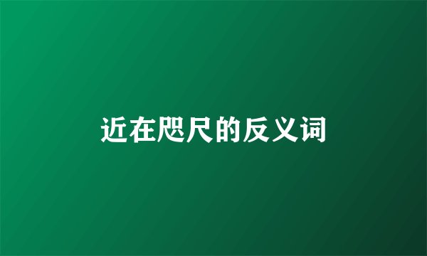 近在咫尺的反义词