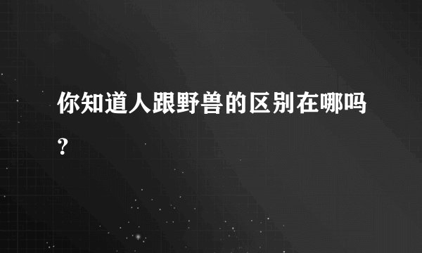 你知道人跟野兽的区别在哪吗？