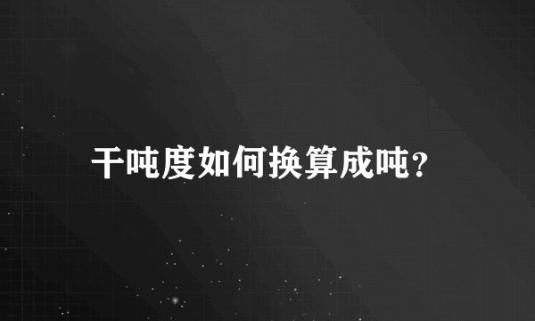 干吨度如何换算成吨？