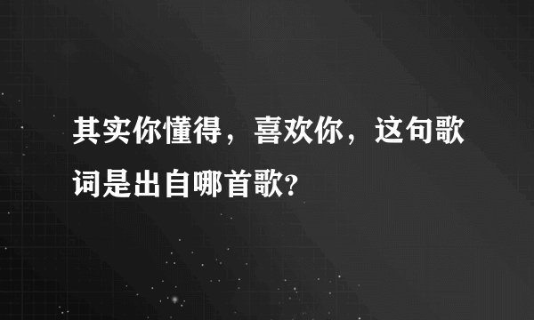 其实你懂得，喜欢你，这句歌词是出自哪首歌？