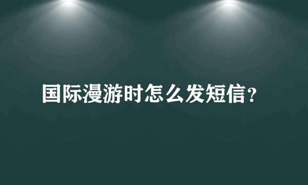 国际漫游时怎么发短信？