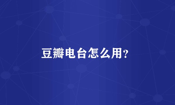 豆瓣电台怎么用？
