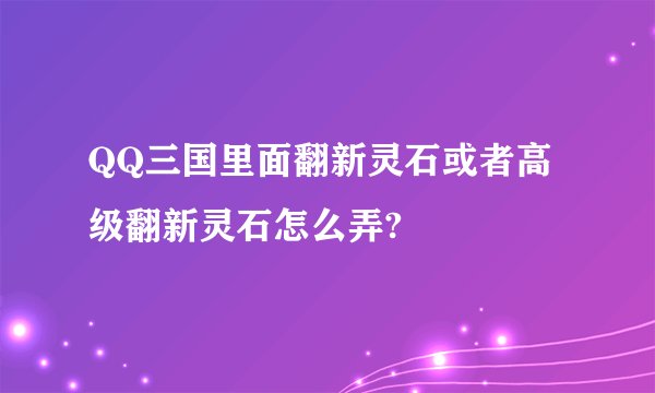 QQ三国里面翻新灵石或者高级翻新灵石怎么弄?