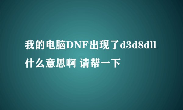我的电脑DNF出现了d3d8dll什么意思啊 请帮一下