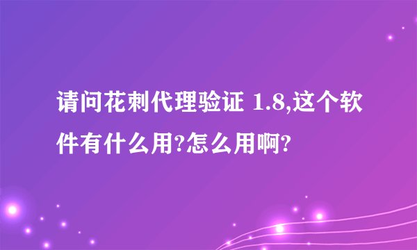 请问花刺代理验证 1.8,这个软件有什么用?怎么用啊?
