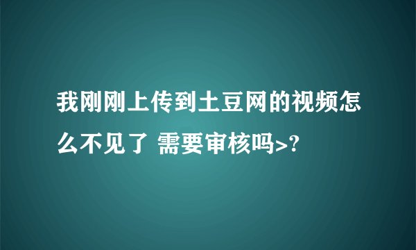 我刚刚上传到土豆网的视频怎么不见了 需要审核吗>?