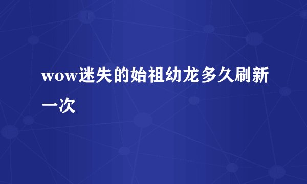 wow迷失的始祖幼龙多久刷新一次