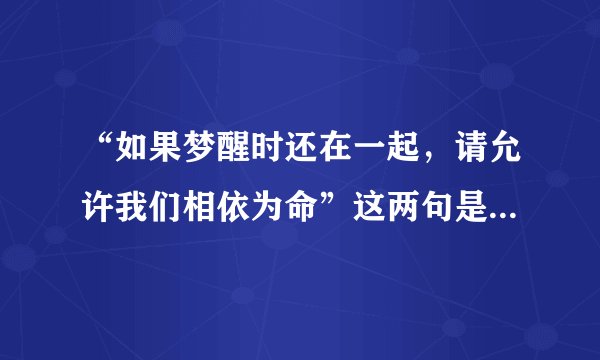 “如果梦醒时还在一起，请允许我们相依为命”这两句是哪首歌里的？