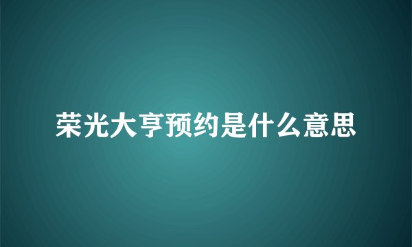 荣光大亨预约是什么意思