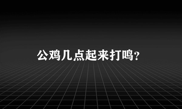 公鸡几点起来打鸣？