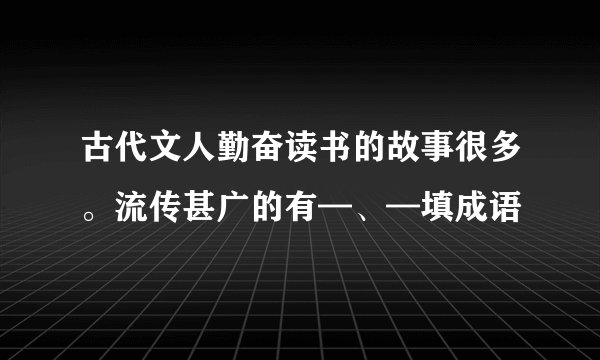 古代文人勤奋读书的故事很多。流传甚广的有—、—填成语