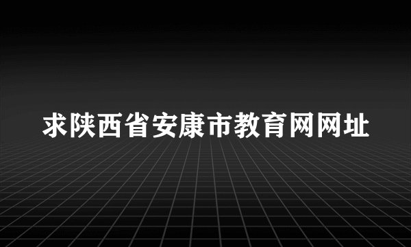 求陕西省安康市教育网网址