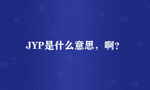 JYP是什么意思，啊？
