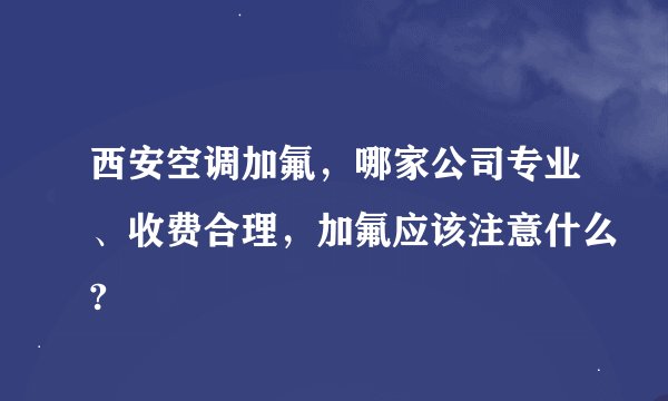 西安空调加氟，哪家公司专业、收费合理，加氟应该注意什么?
