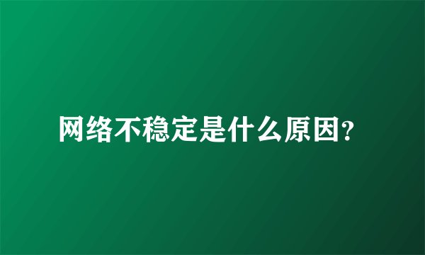 网络不稳定是什么原因？