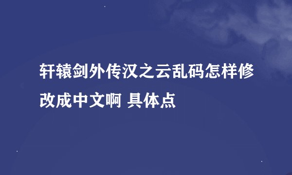 轩辕剑外传汉之云乱码怎样修改成中文啊 具体点