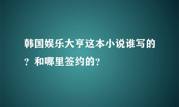 韩国娱乐大亨这本小说谁写的？和哪里签约的？
