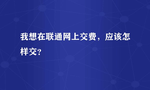 我想在联通网上交费，应该怎样交？