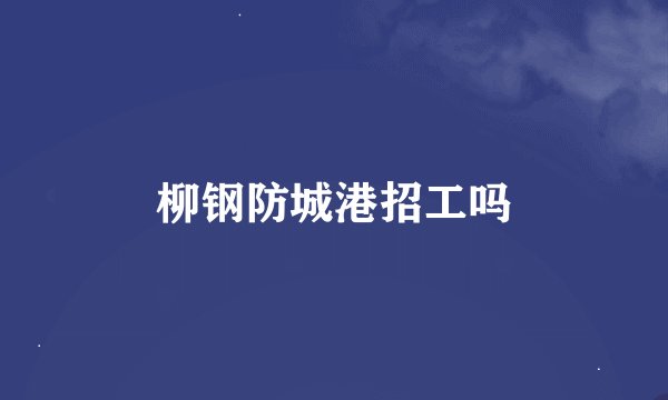 柳钢防城港招工吗
