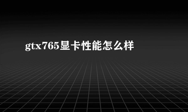gtx765显卡性能怎么样