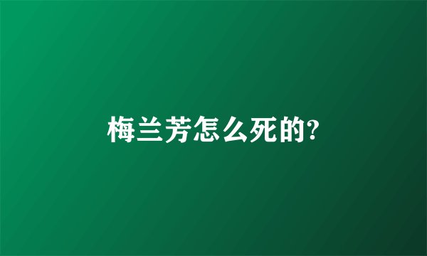 梅兰芳怎么死的?