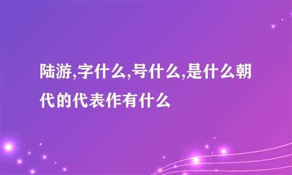 陆游,字什么,号什么,是什么朝代的代表作有什么