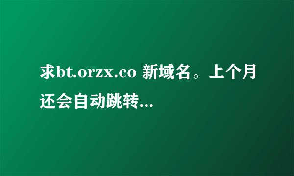 求bt.orzx.co 新域名。上个月还会自动跳转新地址，今天直接转114了。