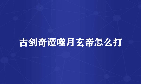 古剑奇谭噬月玄帝怎么打
