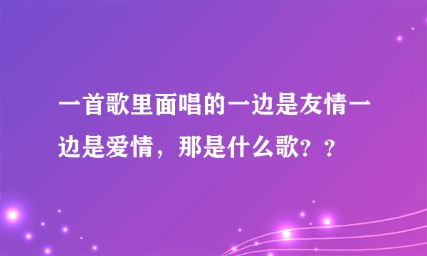 一首歌里面唱的一边是友情一边是爱情，那是什么歌？？
