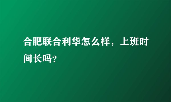 合肥联合利华怎么样，上班时间长吗？