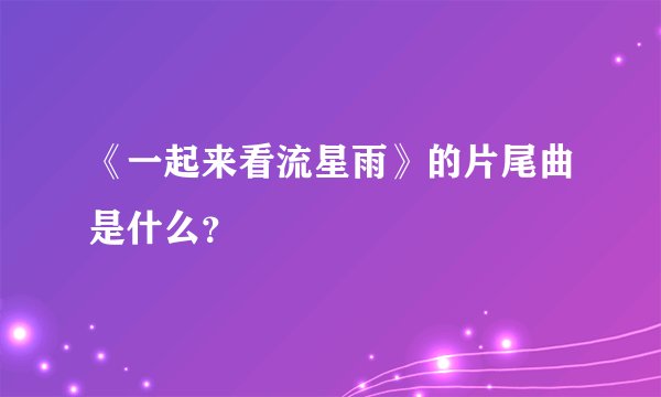 《一起来看流星雨》的片尾曲是什么？
