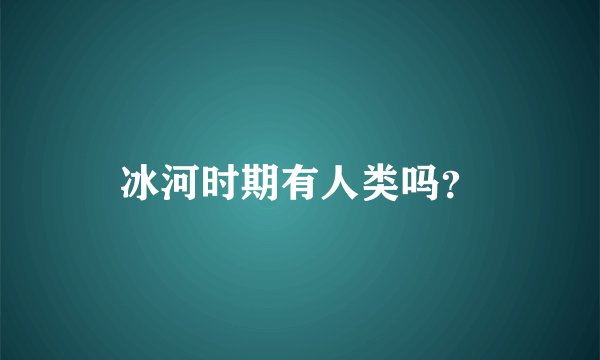 冰河时期有人类吗？