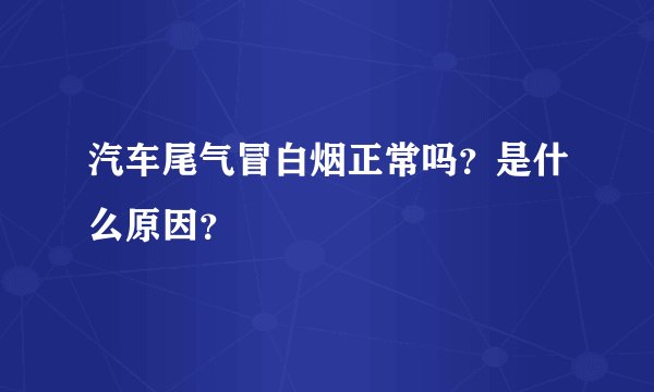 汽车尾气冒白烟正常吗？是什么原因？