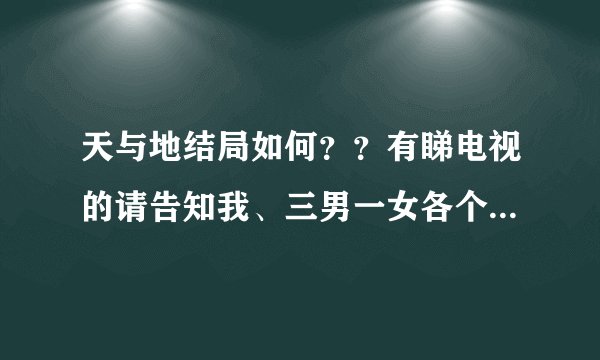 天与地结局如何？？有睇电视的请告知我、三男一女各个既结局点、有无坐监....