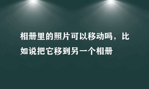 相册里的照片可以移动吗，比如说把它移到另一个相册