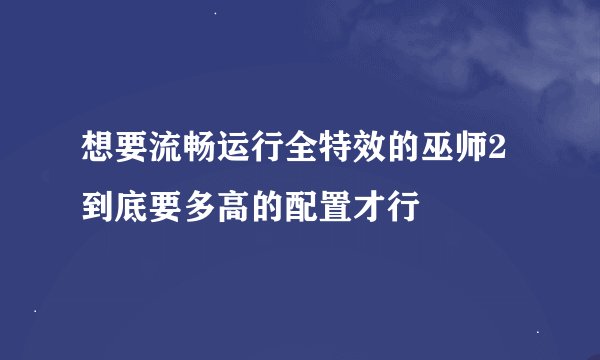 想要流畅运行全特效的巫师2到底要多高的配置才行