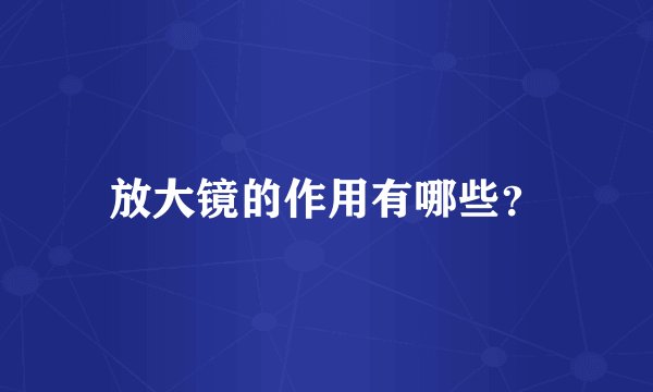 放大镜的作用有哪些？