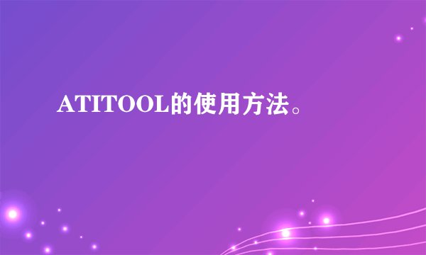 ATITOOL的使用方法。