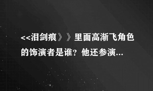 <<泪剑痕》》里面高渐飞角色的饰演者是谁？他还参演过什么电视剧？