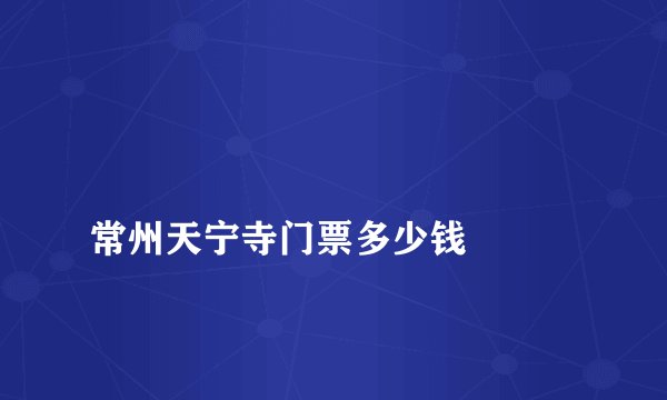 
常州天宁寺门票多少钱

