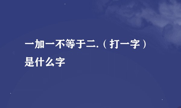 一加一不等于二.（打一字）是什么字