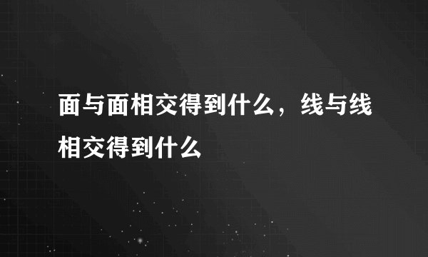 面与面相交得到什么，线与线相交得到什么