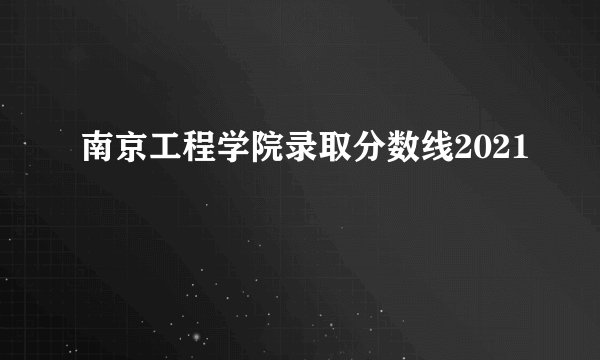 南京工程学院录取分数线2021