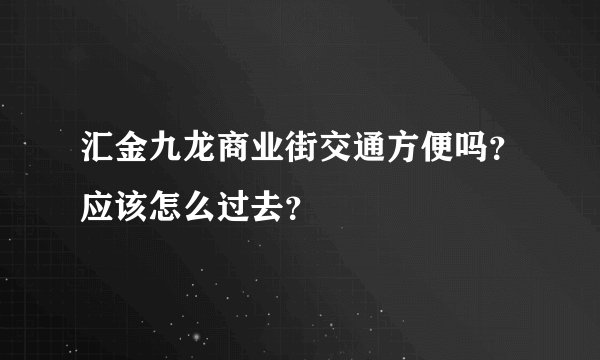 汇金九龙商业街交通方便吗？应该怎么过去？