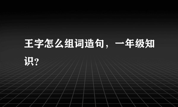 王字怎么组词造句，一年级知识？