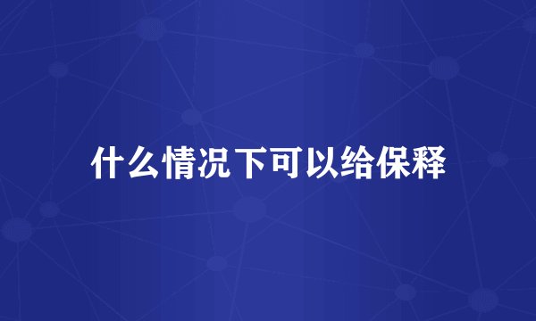 什么情况下可以给保释