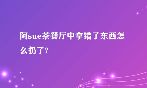 阿sue茶餐厅中拿错了东西怎么扔了?