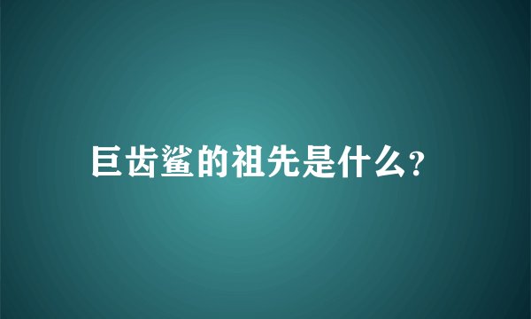 巨齿鲨的祖先是什么？