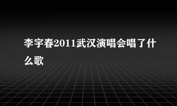 李宇春2011武汉演唱会唱了什么歌
